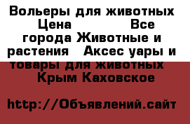 Вольеры для животных › Цена ­ 17 710 - Все города Животные и растения » Аксесcуары и товары для животных   . Крым,Каховское